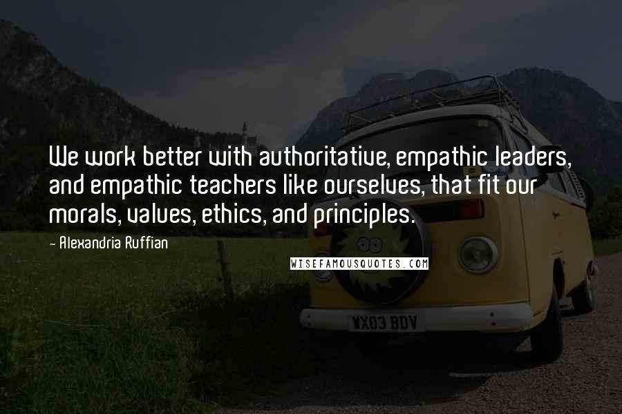 Alexandria Ruffian Quotes: We work better with authoritative, empathic leaders, and empathic teachers like ourselves, that fit our morals, values, ethics, and principles.