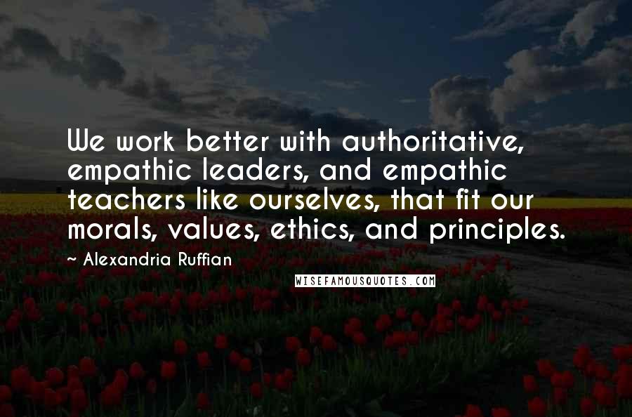 Alexandria Ruffian Quotes: We work better with authoritative, empathic leaders, and empathic teachers like ourselves, that fit our morals, values, ethics, and principles.