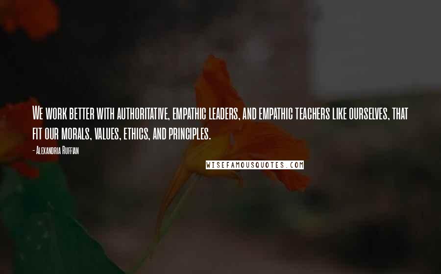 Alexandria Ruffian Quotes: We work better with authoritative, empathic leaders, and empathic teachers like ourselves, that fit our morals, values, ethics, and principles.