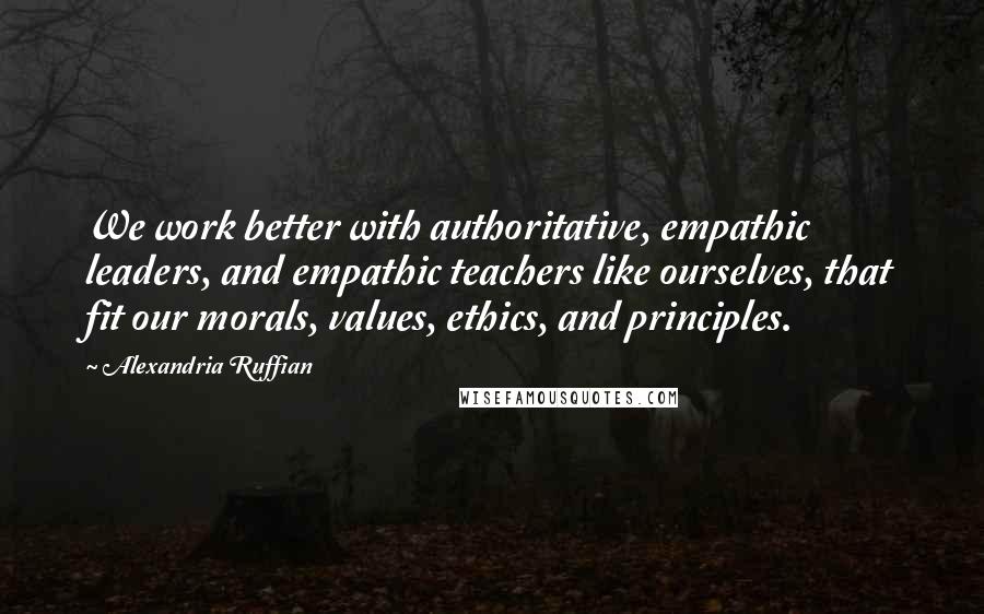 Alexandria Ruffian Quotes: We work better with authoritative, empathic leaders, and empathic teachers like ourselves, that fit our morals, values, ethics, and principles.