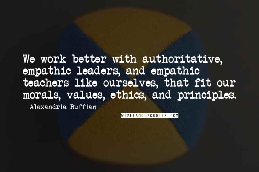 Alexandria Ruffian Quotes: We work better with authoritative, empathic leaders, and empathic teachers like ourselves, that fit our morals, values, ethics, and principles.