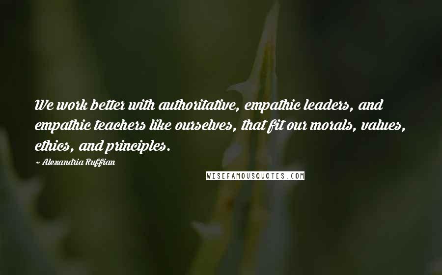 Alexandria Ruffian Quotes: We work better with authoritative, empathic leaders, and empathic teachers like ourselves, that fit our morals, values, ethics, and principles.