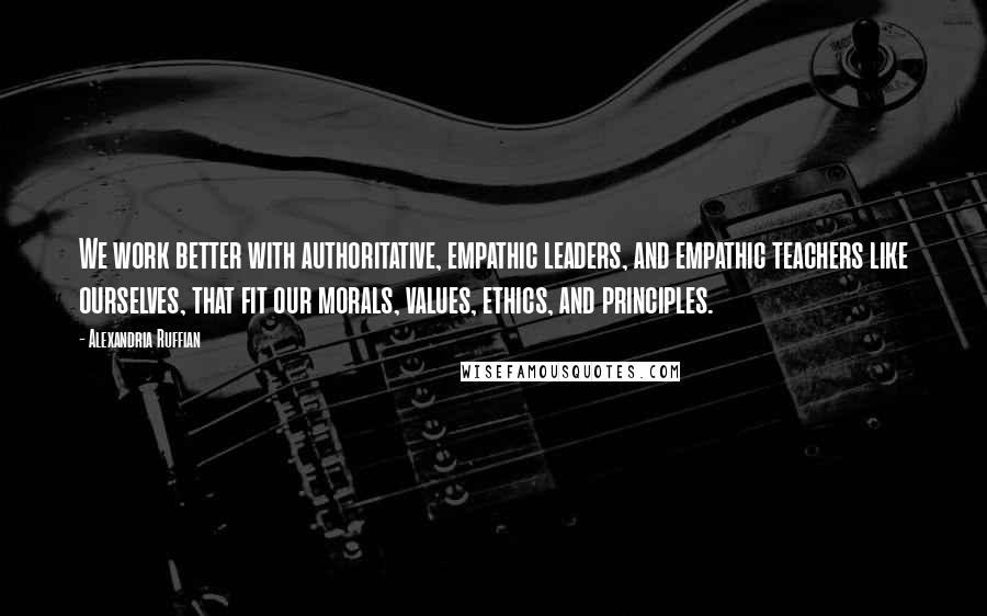 Alexandria Ruffian Quotes: We work better with authoritative, empathic leaders, and empathic teachers like ourselves, that fit our morals, values, ethics, and principles.