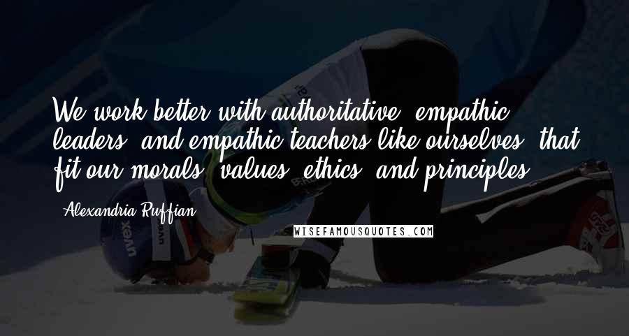 Alexandria Ruffian Quotes: We work better with authoritative, empathic leaders, and empathic teachers like ourselves, that fit our morals, values, ethics, and principles.