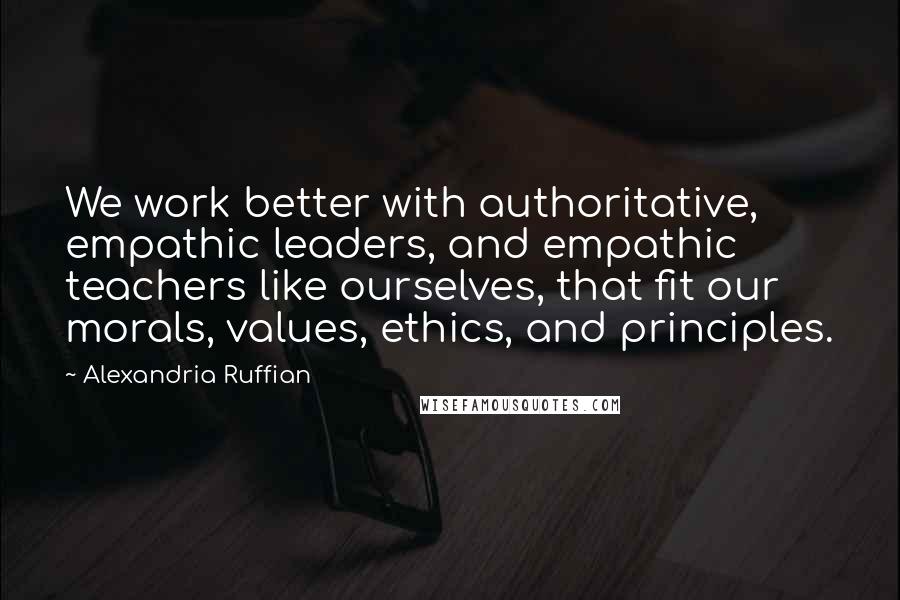 Alexandria Ruffian Quotes: We work better with authoritative, empathic leaders, and empathic teachers like ourselves, that fit our morals, values, ethics, and principles.