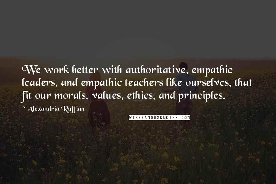 Alexandria Ruffian Quotes: We work better with authoritative, empathic leaders, and empathic teachers like ourselves, that fit our morals, values, ethics, and principles.