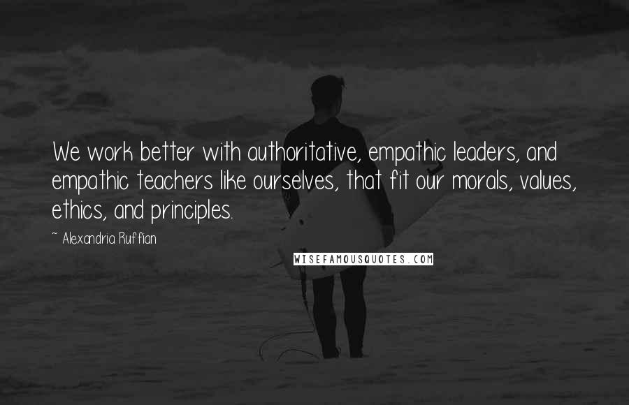 Alexandria Ruffian Quotes: We work better with authoritative, empathic leaders, and empathic teachers like ourselves, that fit our morals, values, ethics, and principles.