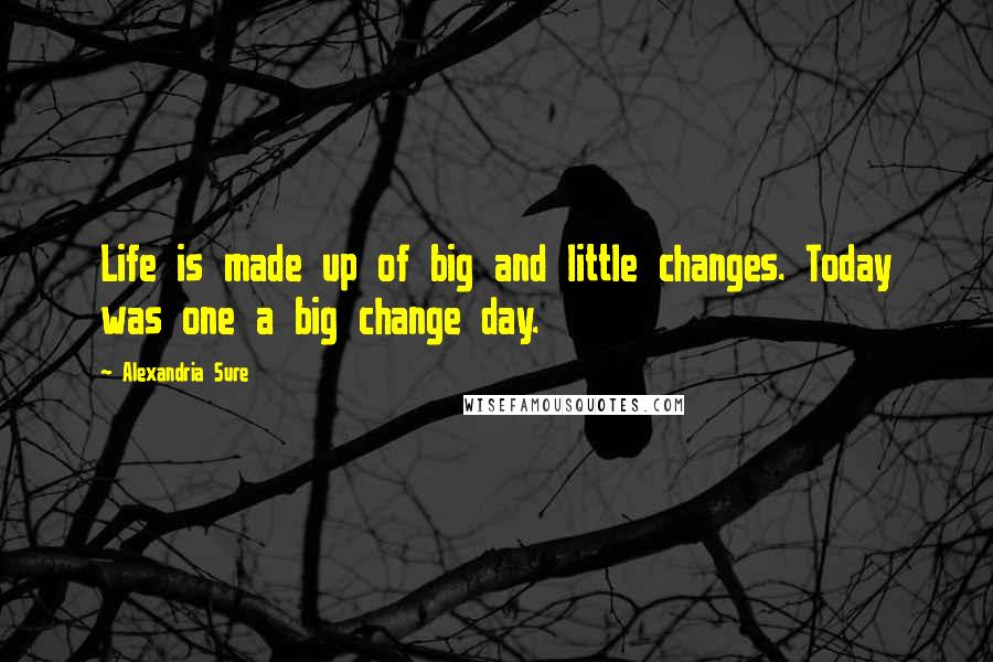 Alexandria Sure Quotes: Life is made up of big and little changes. Today was one a big change day.