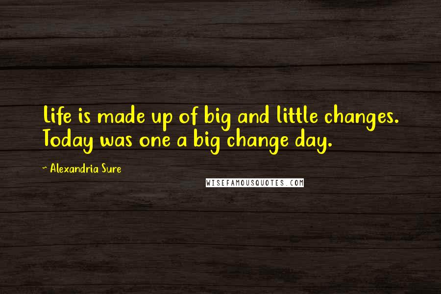 Alexandria Sure Quotes: Life is made up of big and little changes. Today was one a big change day.