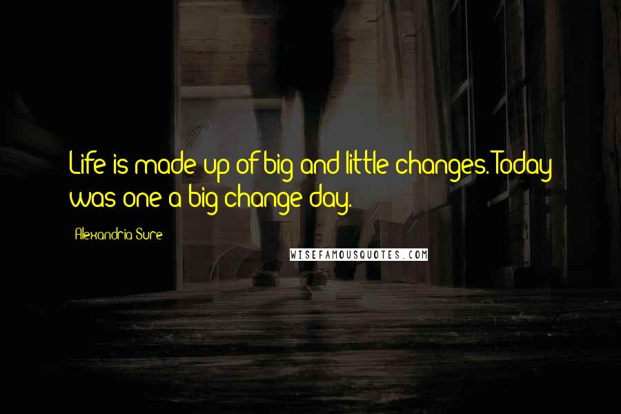 Alexandria Sure Quotes: Life is made up of big and little changes. Today was one a big change day.