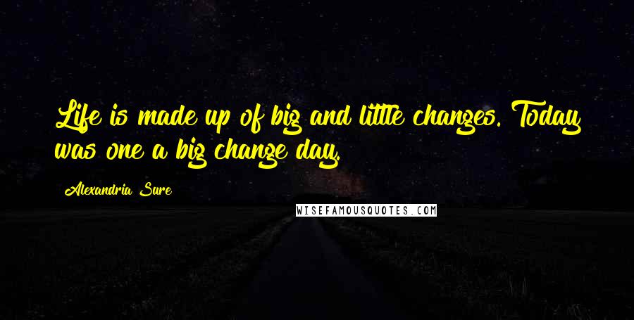 Alexandria Sure Quotes: Life is made up of big and little changes. Today was one a big change day.