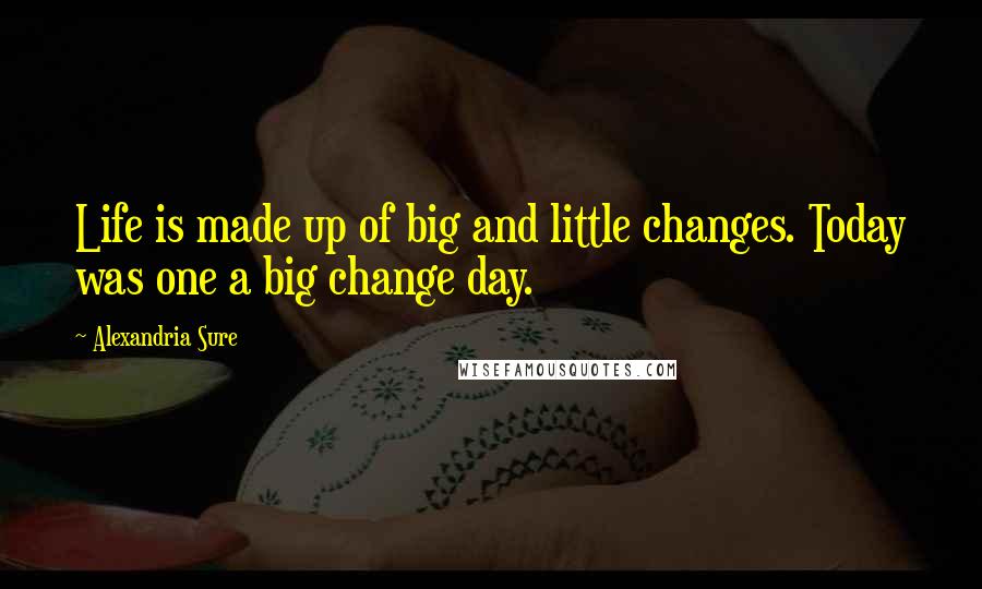 Alexandria Sure Quotes: Life is made up of big and little changes. Today was one a big change day.