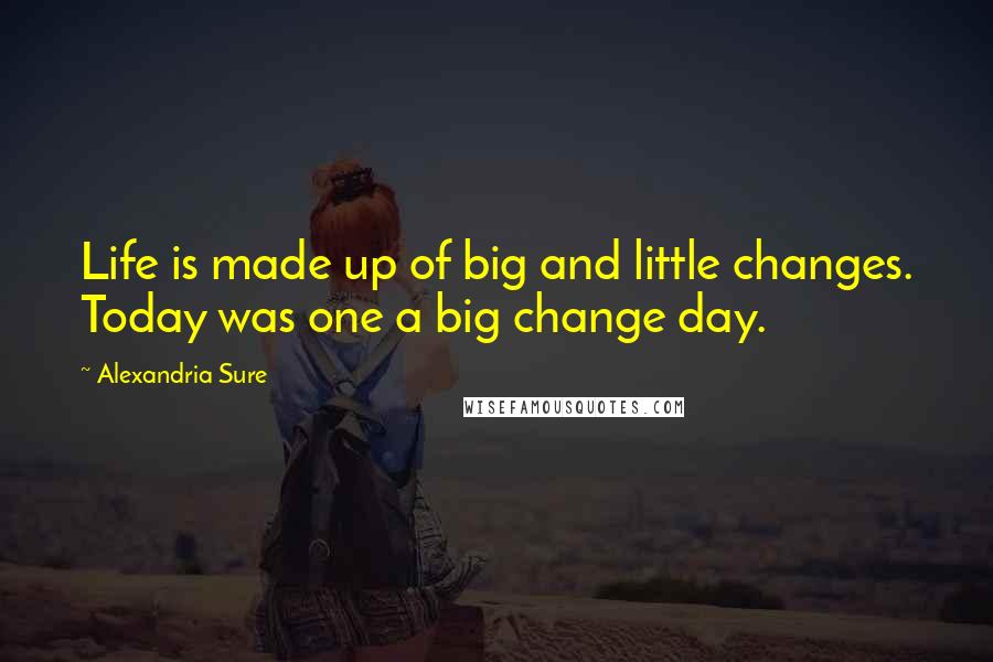 Alexandria Sure Quotes: Life is made up of big and little changes. Today was one a big change day.