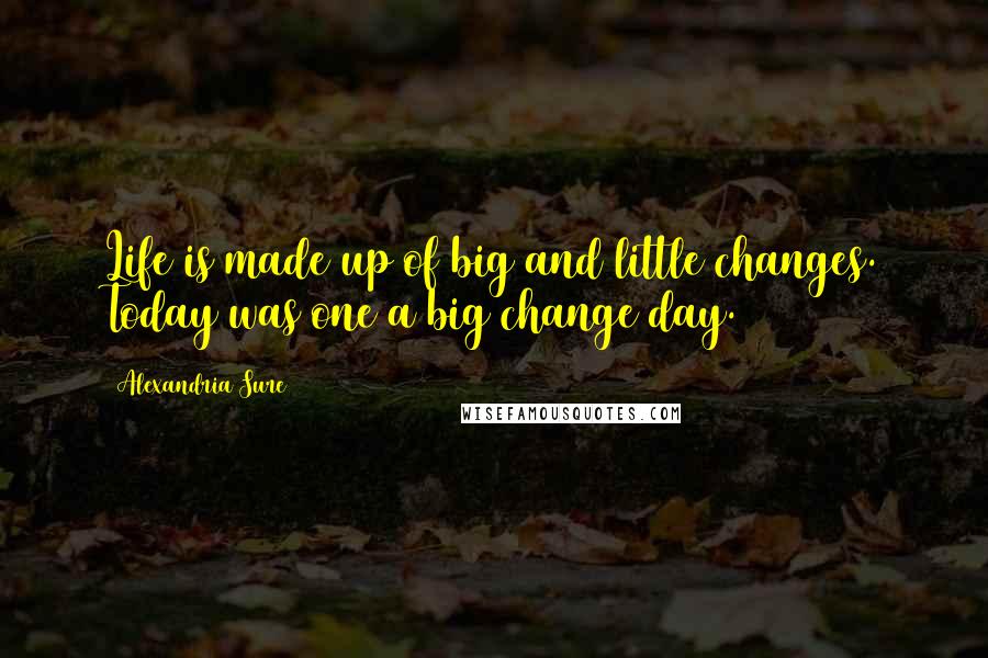 Alexandria Sure Quotes: Life is made up of big and little changes. Today was one a big change day.