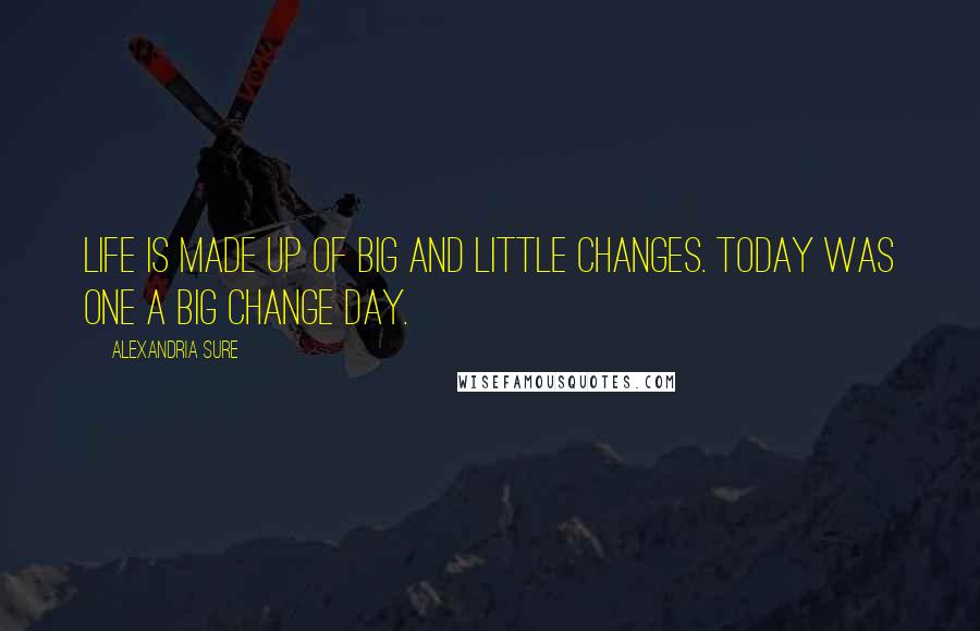 Alexandria Sure Quotes: Life is made up of big and little changes. Today was one a big change day.