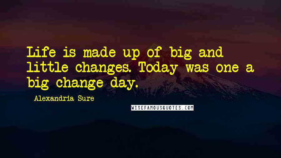 Alexandria Sure Quotes: Life is made up of big and little changes. Today was one a big change day.