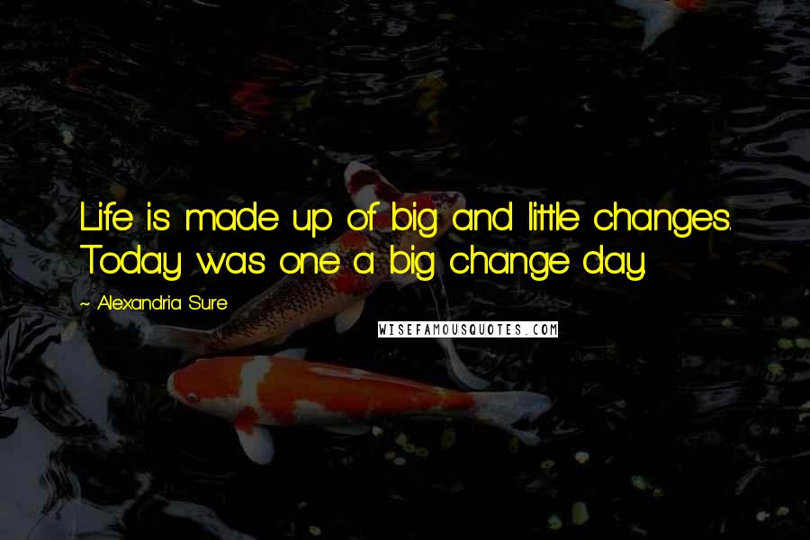 Alexandria Sure Quotes: Life is made up of big and little changes. Today was one a big change day.