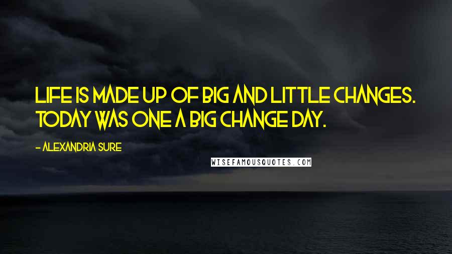 Alexandria Sure Quotes: Life is made up of big and little changes. Today was one a big change day.