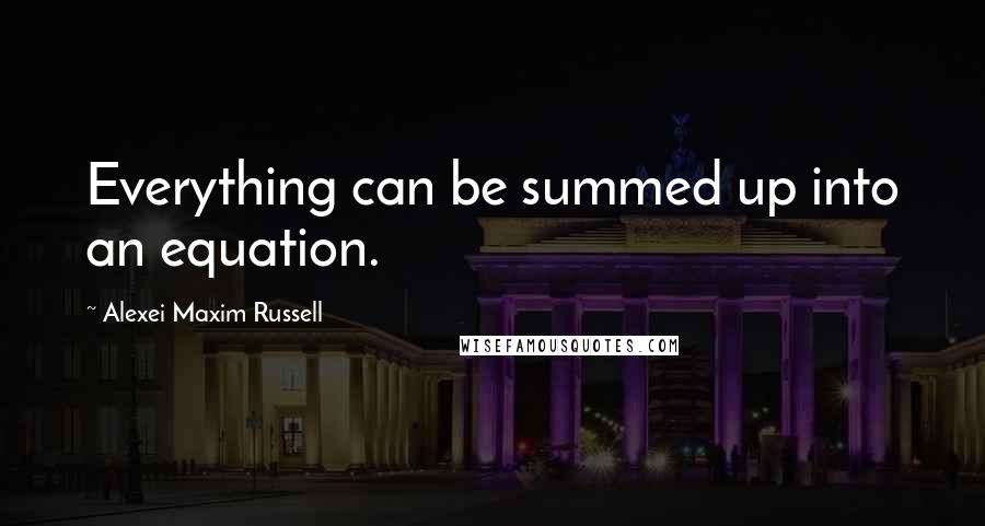 Alexei Maxim Russell Quotes: Everything can be summed up into an equation.