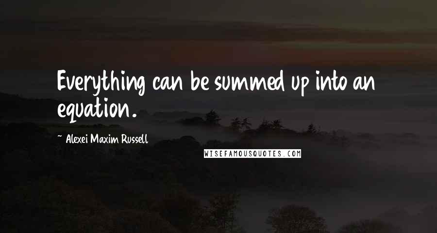 Alexei Maxim Russell Quotes: Everything can be summed up into an equation.