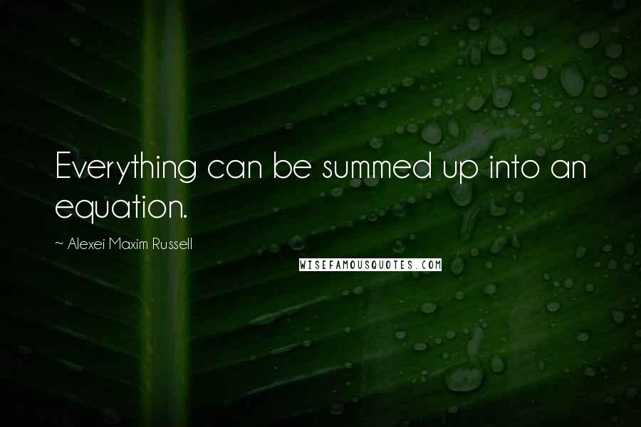 Alexei Maxim Russell Quotes: Everything can be summed up into an equation.