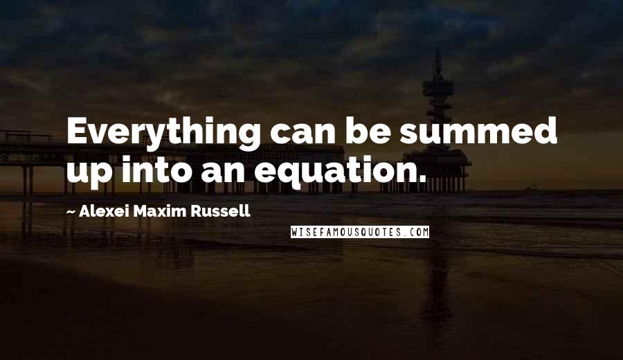 Alexei Maxim Russell Quotes: Everything can be summed up into an equation.