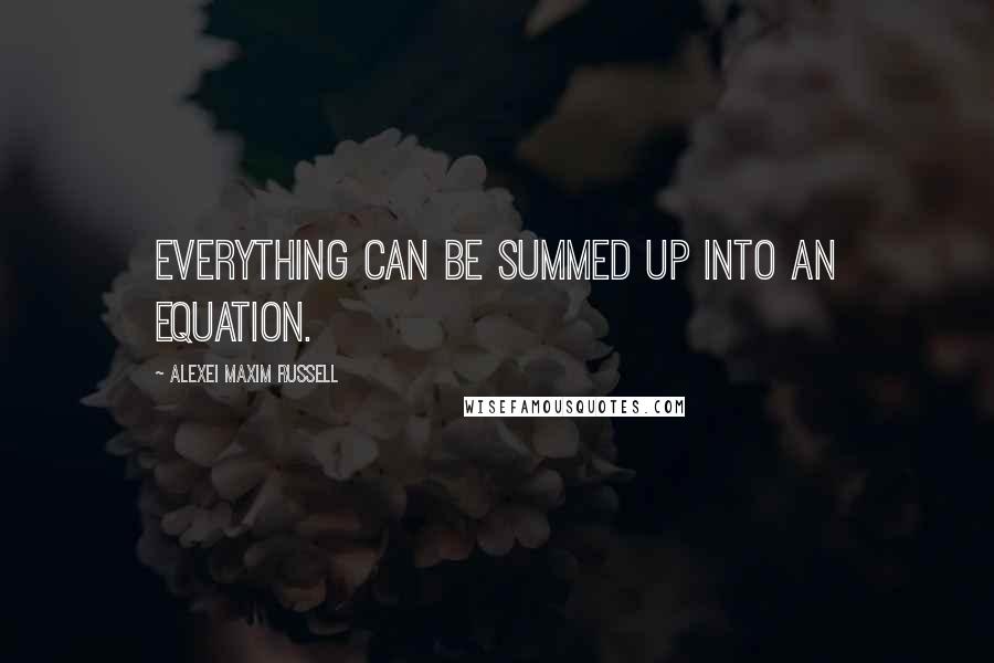 Alexei Maxim Russell Quotes: Everything can be summed up into an equation.