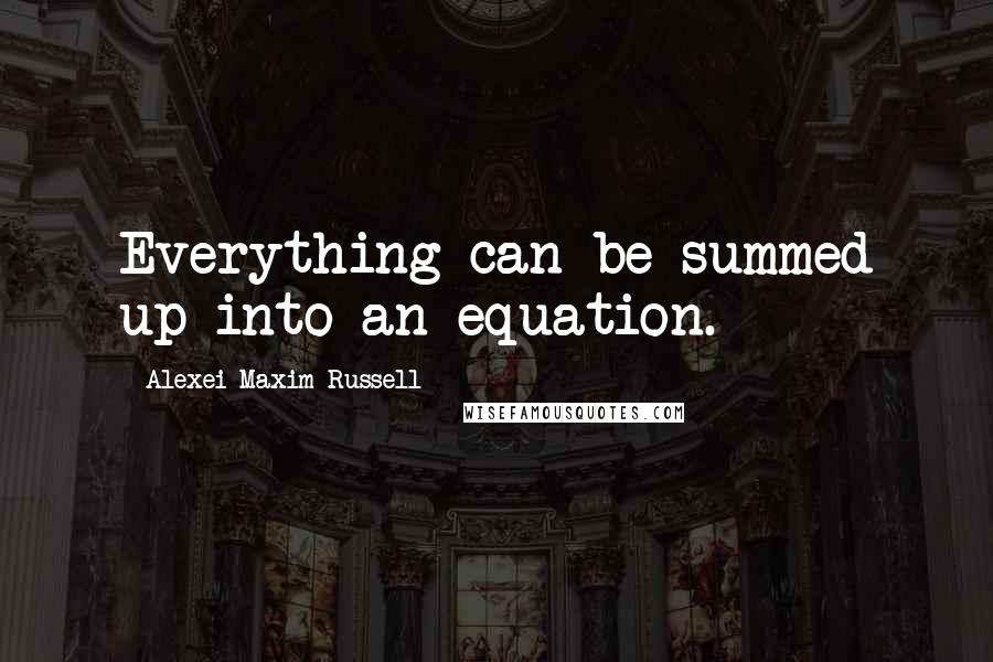 Alexei Maxim Russell Quotes: Everything can be summed up into an equation.