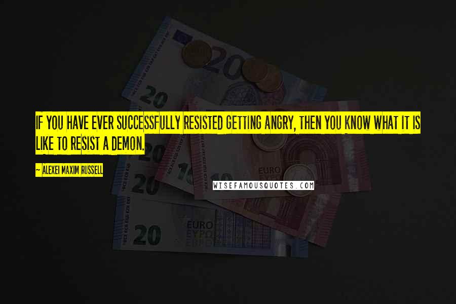 Alexei Maxim Russell Quotes: If you have ever successfully resisted getting angry, then you know what it is like to resist a demon.