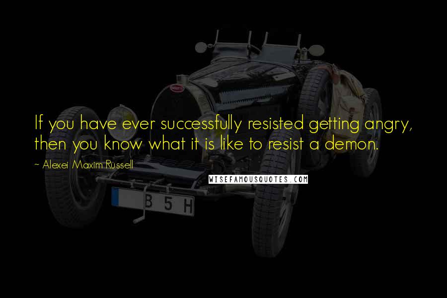 Alexei Maxim Russell Quotes: If you have ever successfully resisted getting angry, then you know what it is like to resist a demon.