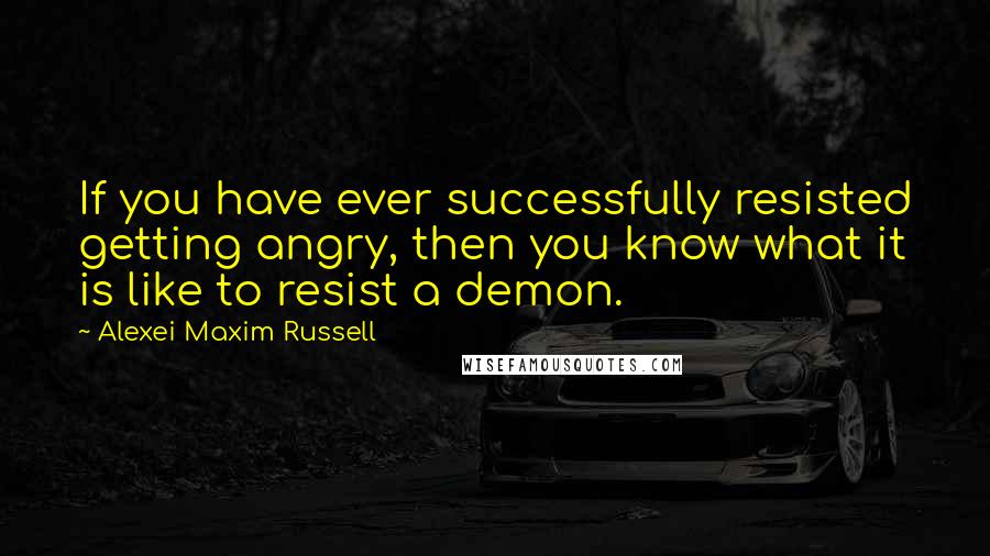 Alexei Maxim Russell Quotes: If you have ever successfully resisted getting angry, then you know what it is like to resist a demon.