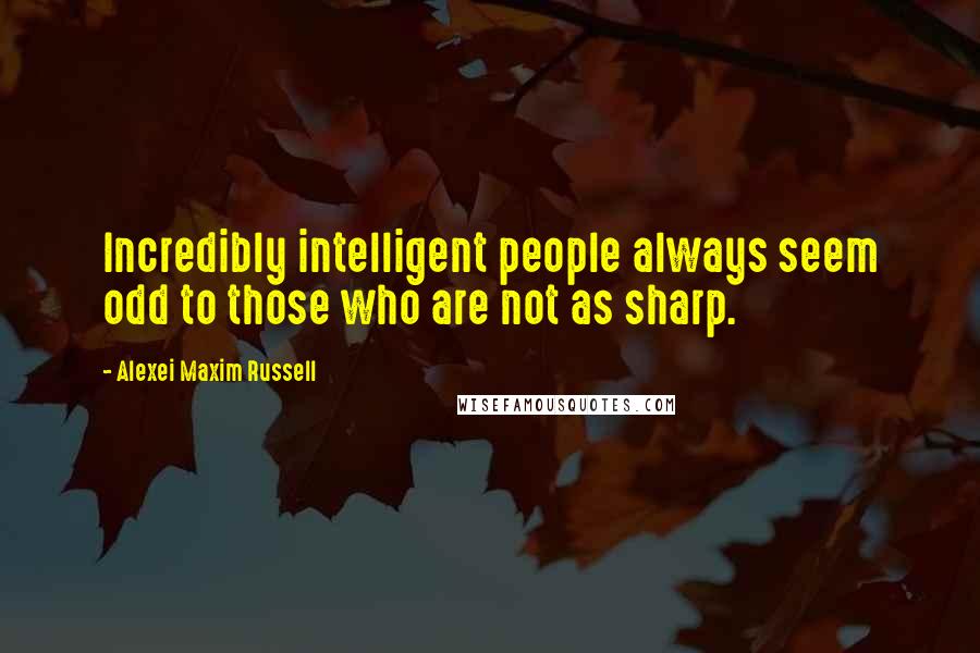 Alexei Maxim Russell Quotes: Incredibly intelligent people always seem odd to those who are not as sharp.