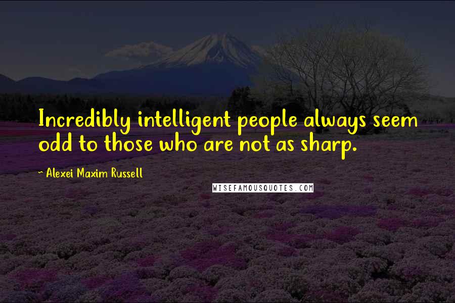 Alexei Maxim Russell Quotes: Incredibly intelligent people always seem odd to those who are not as sharp.