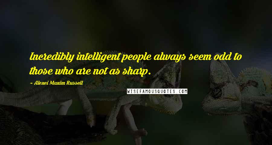 Alexei Maxim Russell Quotes: Incredibly intelligent people always seem odd to those who are not as sharp.