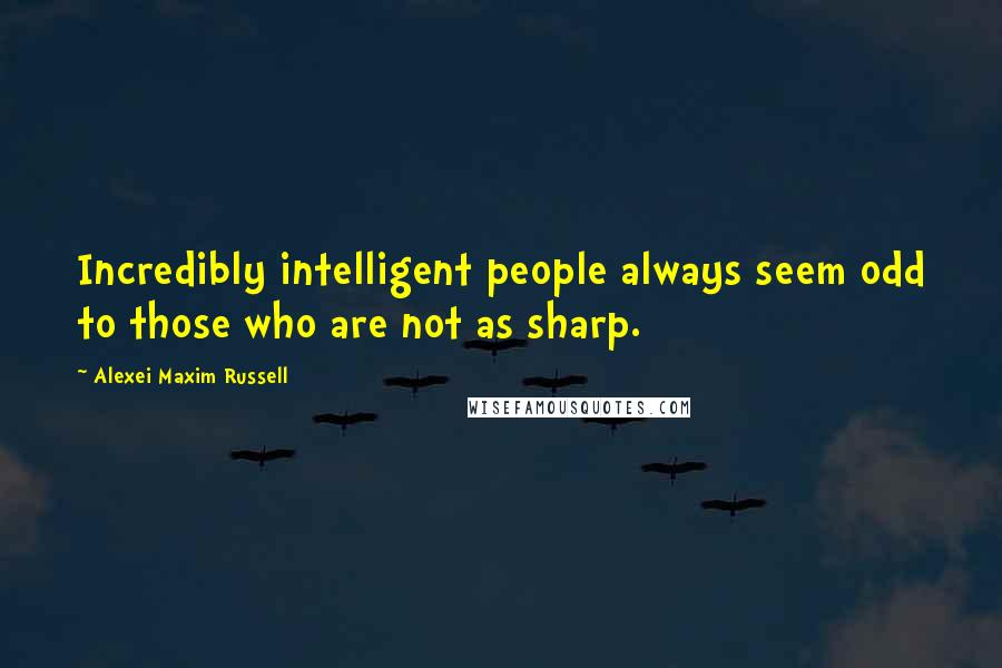 Alexei Maxim Russell Quotes: Incredibly intelligent people always seem odd to those who are not as sharp.