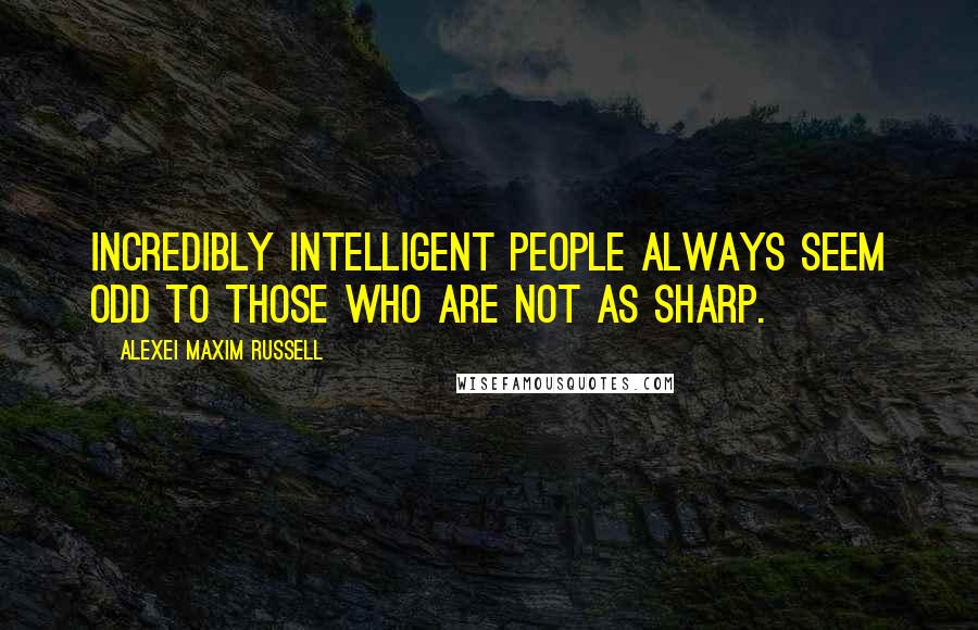 Alexei Maxim Russell Quotes: Incredibly intelligent people always seem odd to those who are not as sharp.