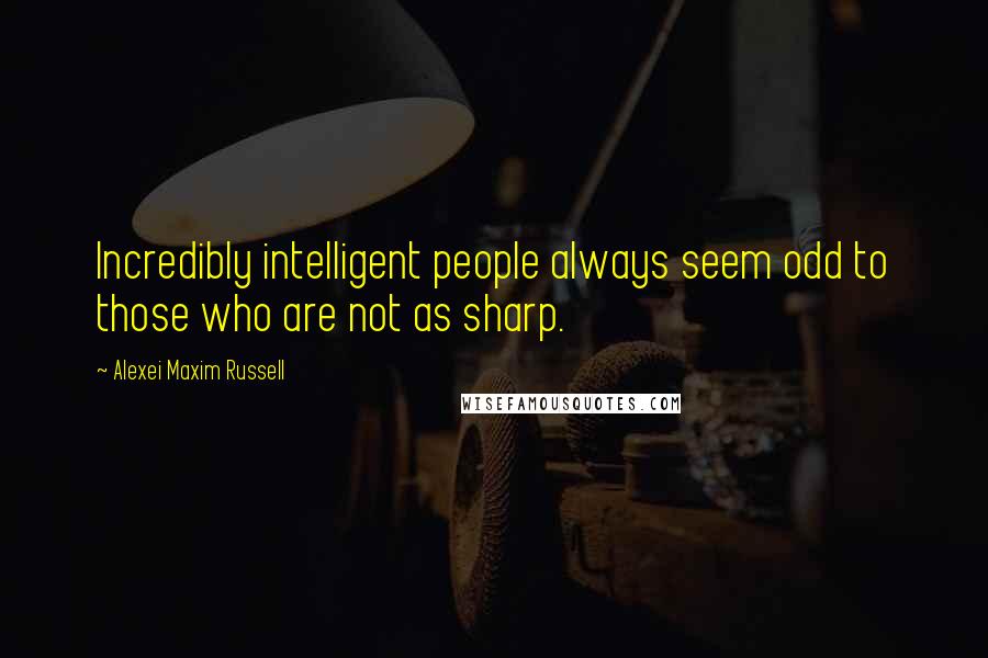 Alexei Maxim Russell Quotes: Incredibly intelligent people always seem odd to those who are not as sharp.