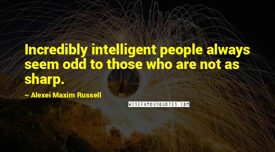 Alexei Maxim Russell Quotes: Incredibly intelligent people always seem odd to those who are not as sharp.