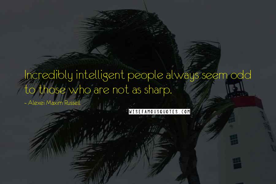Alexei Maxim Russell Quotes: Incredibly intelligent people always seem odd to those who are not as sharp.