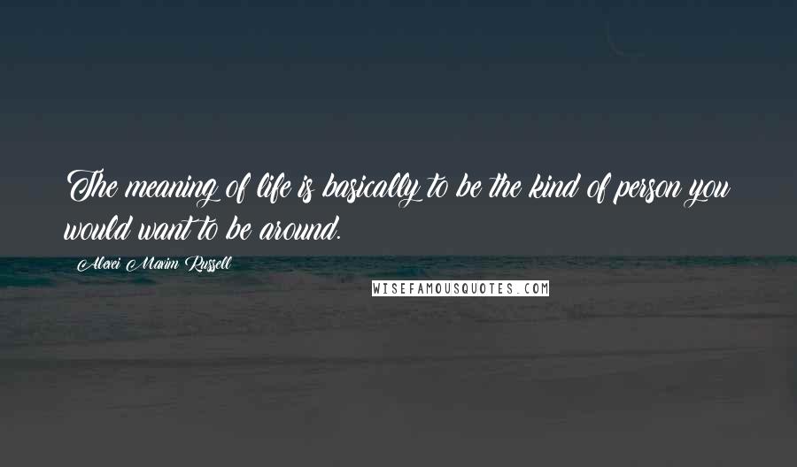 Alexei Maxim Russell Quotes: The meaning of life is basically to be the kind of person you would want to be around.