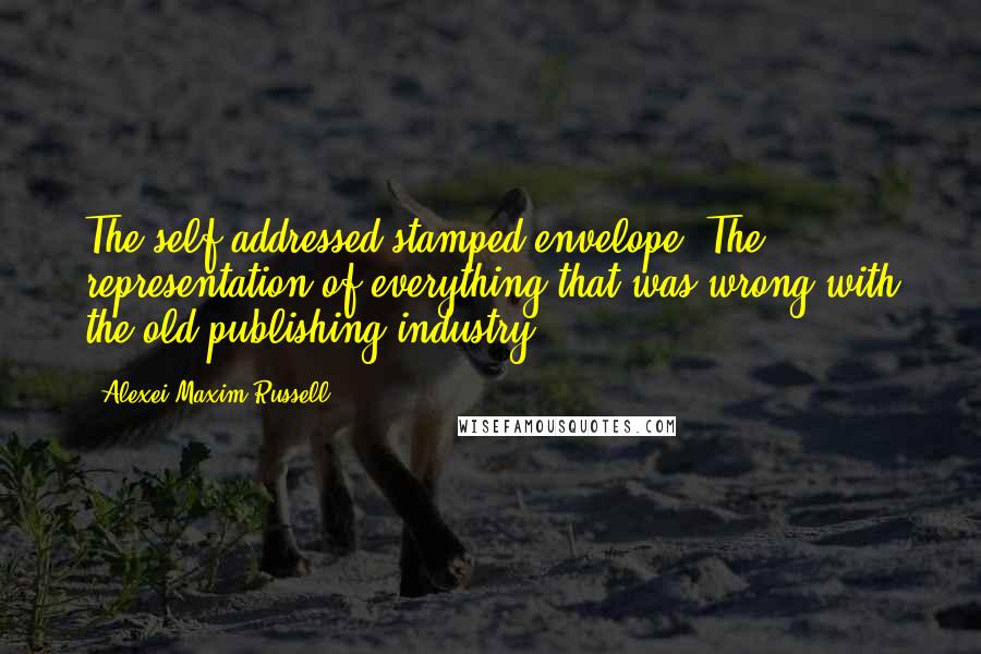 Alexei Maxim Russell Quotes: The self-addressed stamped envelope. The representation of everything that was wrong with the old publishing industry.