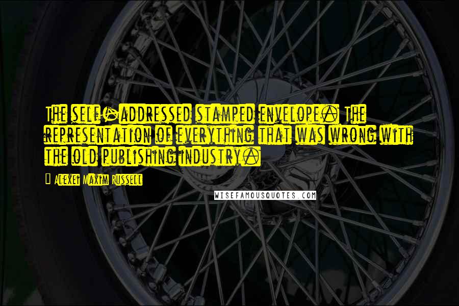 Alexei Maxim Russell Quotes: The self-addressed stamped envelope. The representation of everything that was wrong with the old publishing industry.