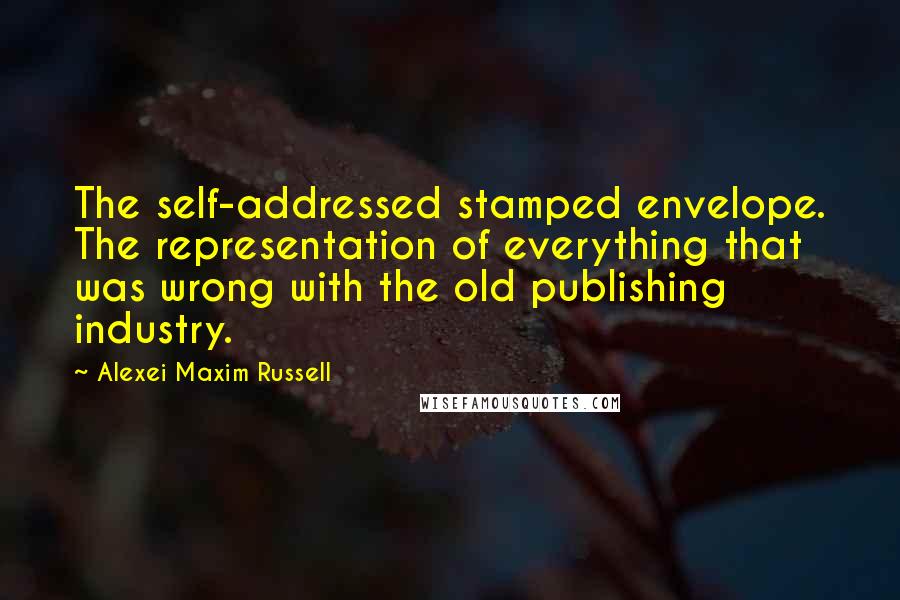 Alexei Maxim Russell Quotes: The self-addressed stamped envelope. The representation of everything that was wrong with the old publishing industry.