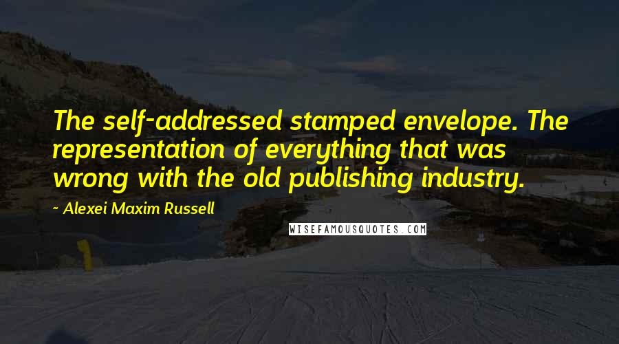 Alexei Maxim Russell Quotes: The self-addressed stamped envelope. The representation of everything that was wrong with the old publishing industry.