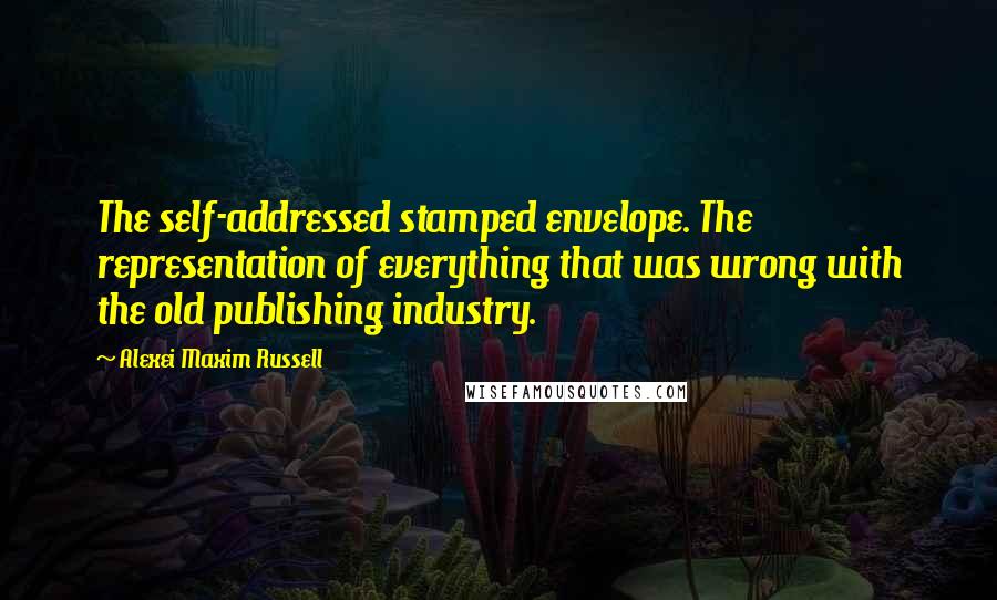 Alexei Maxim Russell Quotes: The self-addressed stamped envelope. The representation of everything that was wrong with the old publishing industry.