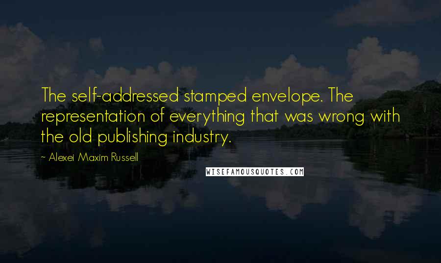 Alexei Maxim Russell Quotes: The self-addressed stamped envelope. The representation of everything that was wrong with the old publishing industry.