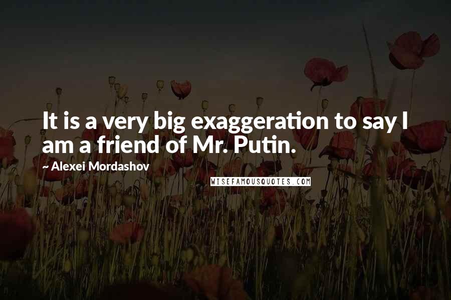 Alexei Mordashov Quotes: It is a very big exaggeration to say I am a friend of Mr. Putin.