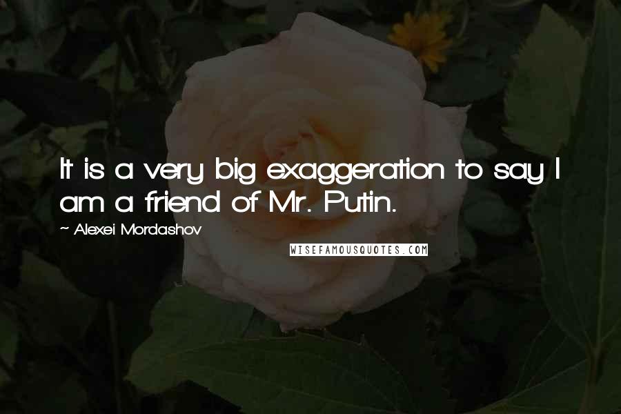 Alexei Mordashov Quotes: It is a very big exaggeration to say I am a friend of Mr. Putin.