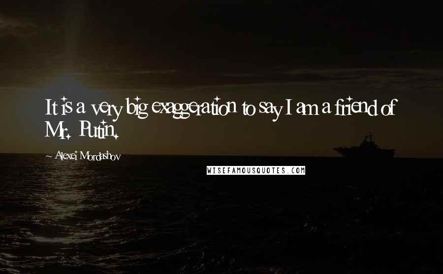 Alexei Mordashov Quotes: It is a very big exaggeration to say I am a friend of Mr. Putin.