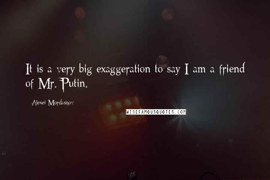 Alexei Mordashov Quotes: It is a very big exaggeration to say I am a friend of Mr. Putin.